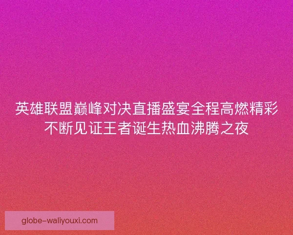 英雄联盟巅峰对决直播盛宴全程高燃精彩不断见证王者诞生热血沸腾之夜
