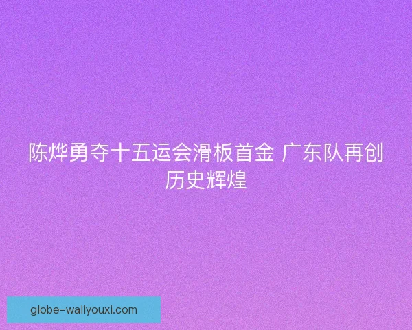 陈烨勇夺十五运会滑板首金 广东队再创历史辉煌