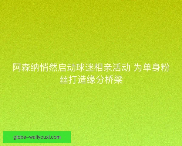 阿森纳悄然启动球迷相亲活动 为单身粉丝打造缘分桥梁 阿森纳悄然启动球迷相亲活动 为单身粉丝打造缘分桥梁