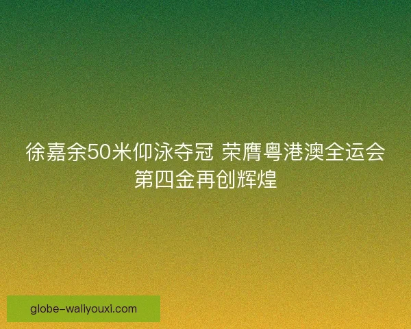 徐嘉余50米仰泳夺冠 荣膺粤港澳全运会第四金再创辉煌