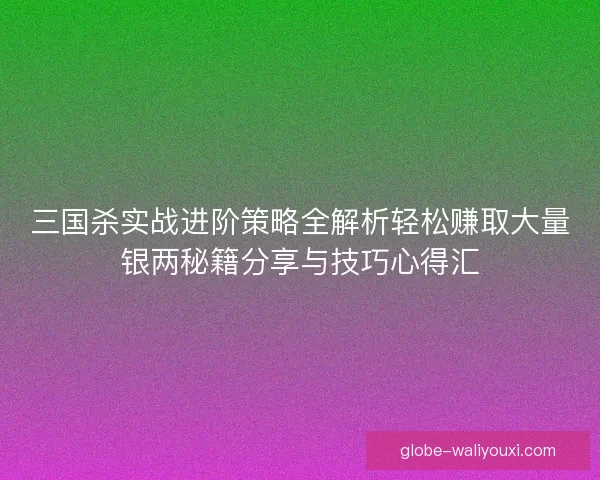 三国杀实战进阶策略全解析轻松赚取大量银两秘籍分享与技巧心得汇 三国杀实战进阶策略全解析轻松赚取大量银两秘籍分享与技巧心得汇