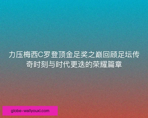 力压梅西C罗登顶金足奖之巅回顾足坛传奇时刻与时代更迭的荣耀篇章