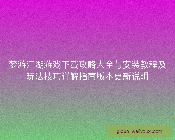 梦游江湖游戏下载攻略大全与安装教程及玩法技巧详解指南版本更新说明