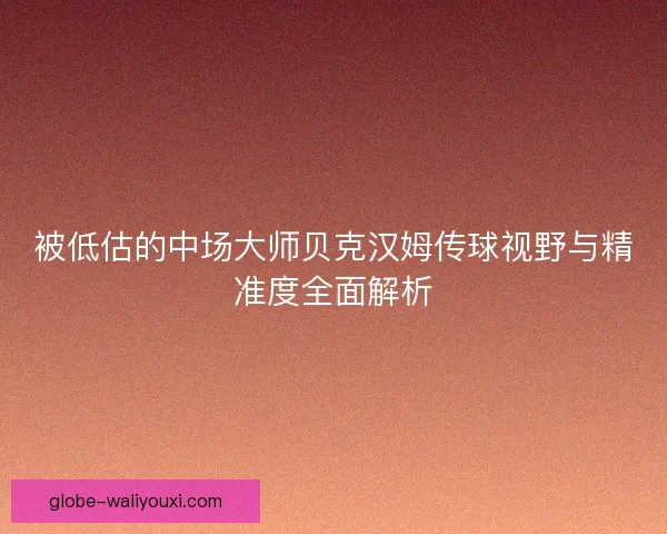 被低估的中场大师贝克汉姆传球视野与精准度全面解析 被低估的中场大师贝克汉姆传球视野与精准度全面解析