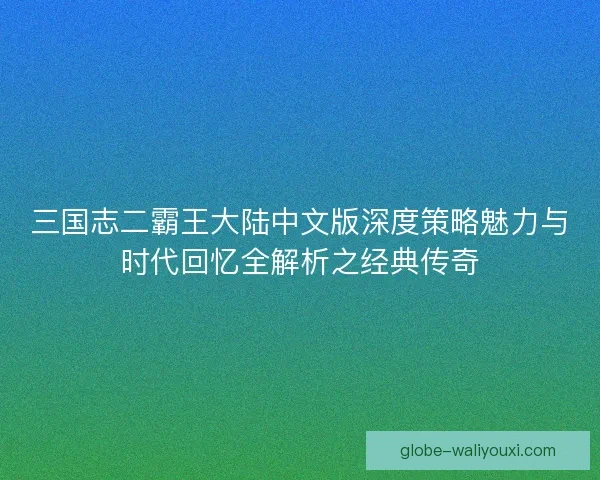 三国志二霸王大陆中文版深度策略魅力与时代回忆全解析之经典传奇 三国志二霸王大陆中文版深度策略魅力与时代回忆全解析之经典传奇