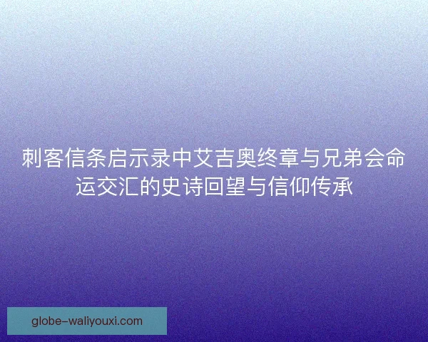 刺客信条启示录中艾吉奥终章与兄弟会命运交汇的史诗回望与信仰传承 刺客信条启示录中艾吉奥终章与兄弟会命运交汇的史诗回望与信仰传承