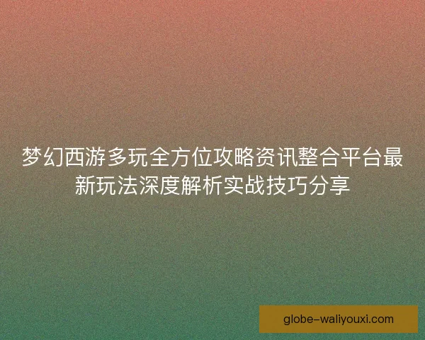 梦幻西游多玩全方位攻略资讯整合平台最新玩法深度解析实战技巧分享