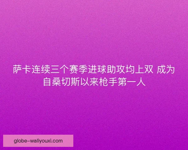 萨卡连续三个赛季进球助攻均上双 成为自桑切斯以来枪手第一人