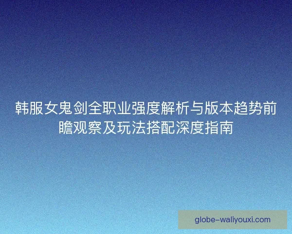 韩服女鬼剑全职业强度解析与版本趋势前瞻观察及玩法搭配深度指南 韩服女鬼剑全职业强度解析与版本趋势前瞻观察及玩法搭配深度指南