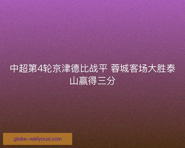 中超第4轮京津德比战平 蓉城客场大胜泰山赢得三分 中超第4轮京津德比战平 蓉城客场大胜泰山赢得三分