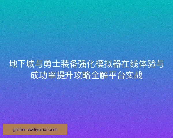 地下城与勇士装备强化模拟器在线体验与成功率提升攻略全解平台实战 地下城与勇士装备强化模拟器在线体验与成功率提升攻略全解平台实战