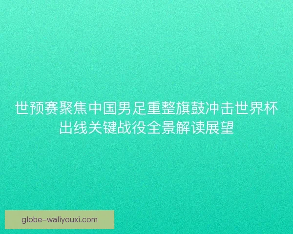 世预赛聚焦中国男足重整旗鼓冲击世界杯出线关键战役全景解读展望 世预赛聚焦中国男足重整旗鼓冲击世界杯出线关键战役全景解读展望