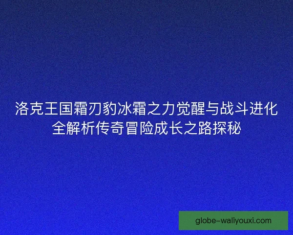 洛克王国霜刃豹冰霜之力觉醒与战斗进化全解析传奇冒险成长之路探秘 洛克王国霜刃豹冰霜之力觉醒与战斗进化全解析传奇冒险成长之路探秘